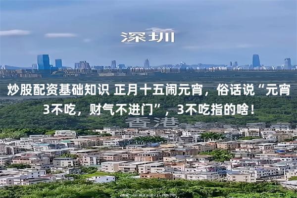 炒股配资基础知识 正月十五闹元宵，俗话说“元宵3不吃，财气不进门”，3不吃指的啥！