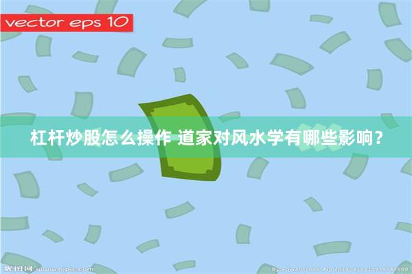 杠杆炒股怎么操作 道家对风水学有哪些影响？