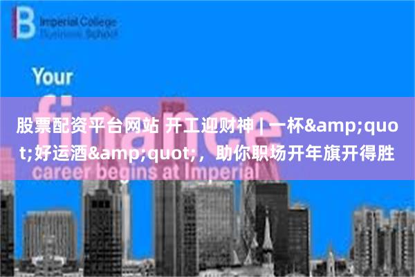 股票配资平台网站 开工迎财神 | 一杯&quot;好运酒&quot;，助你职场开年旗开得胜