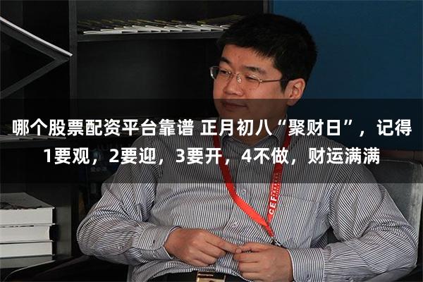 哪个股票配资平台靠谱 正月初八“聚财日”，记得1要观，2要迎，3要开，4不做，财运满满