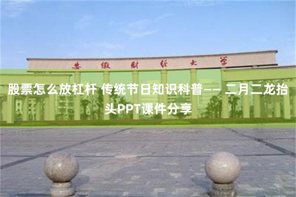 股票怎么放杠杆 传统节日知识科普—— 二月二龙抬头PPT课件分享