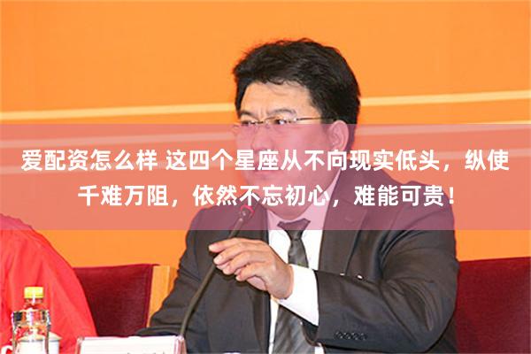 爱配资怎么样 这四个星座从不向现实低头，纵使千难万阻，依然不忘初心，难能可贵！