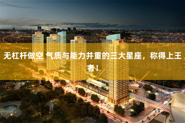 无杠杆做空 气质与能力并重的三大星座，称得上王者！