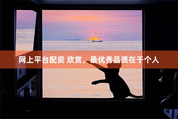 网上平台配资 欣赏，最优秀品质在于个人