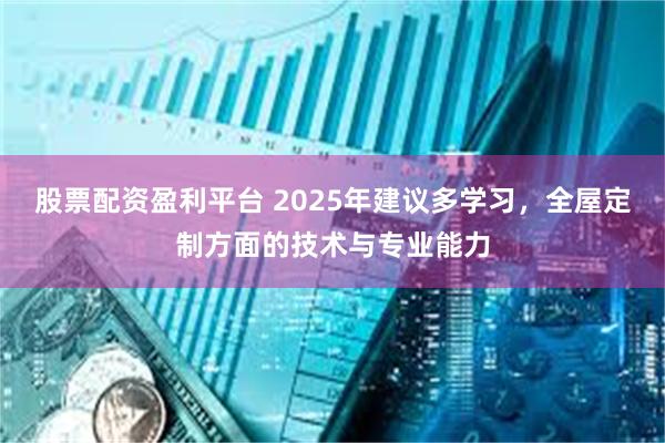 股票配资盈利平台 2025年建议多学习，全屋定制方面的技术与专业能力