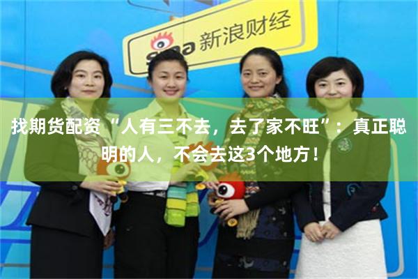 找期货配资 “人有三不去，去了家不旺”：真正聪明的人，不会去这3个地方！