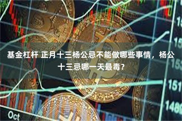 基金杠杆 正月十三杨公忌不能做哪些事情，杨公十三忌哪一天最毒？