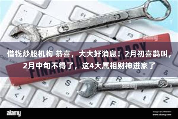 借钱炒股机构 恭喜，大大好消息！2月初喜鹊叫，2月中旬不得了，这4大属相财神进家了
