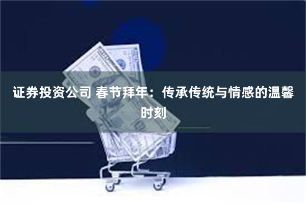 证券投资公司 春节拜年：传承传统与情感的温馨时刻