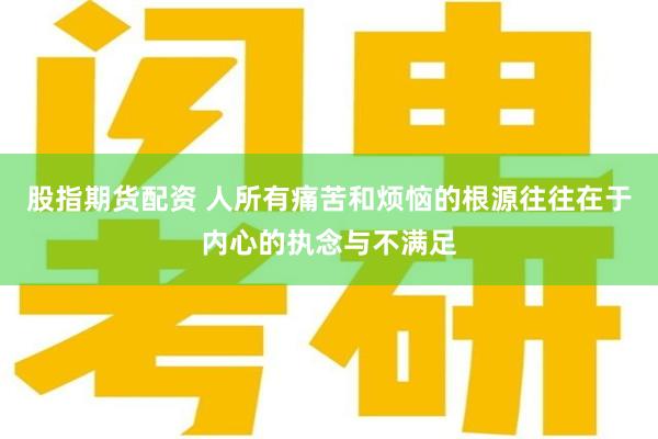 股指期货配资 人所有痛苦和烦恼的根源往往在于内心的执念与不满足