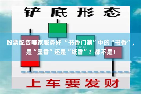 股票配资哪家服务好 “书香门第”中的“书香”，是“墨香”还是“纸香”？都不是！