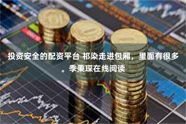 投资安全的配资平台 祁染走进包厢，里面有很多。季秉琛在线阅读