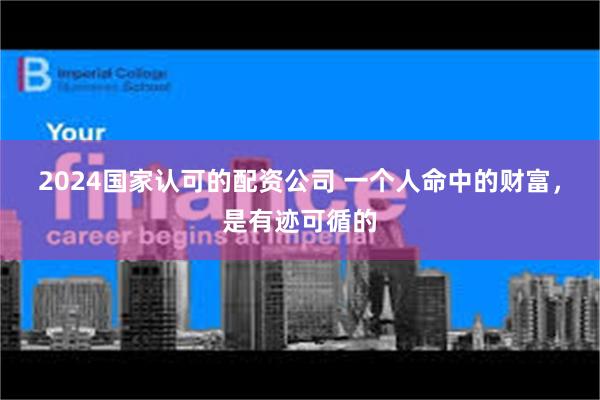 2024国家认可的配资公司 一个人命中的财富，是有迹可循的