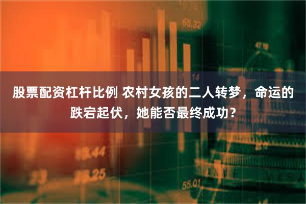股票配资杠杆比例 农村女孩的二人转梦，命运的跌宕起伏，她能否最终成功？