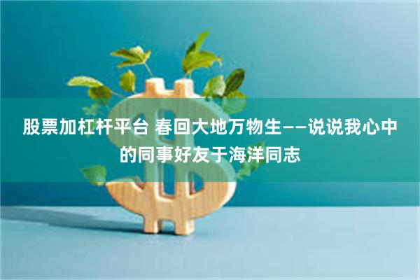 股票加杠杆平台 春回大地万物生——说说我心中的同事好友于海洋同志