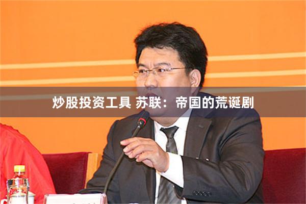 炒股投资工具 苏联：帝国的荒诞剧