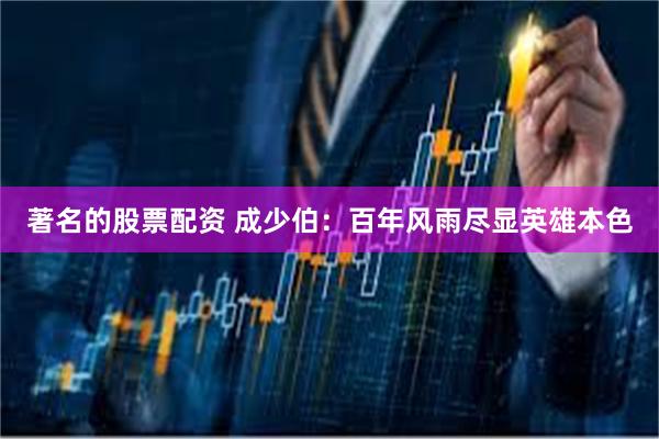 著名的股票配资 成少伯：百年风雨尽显英雄本色