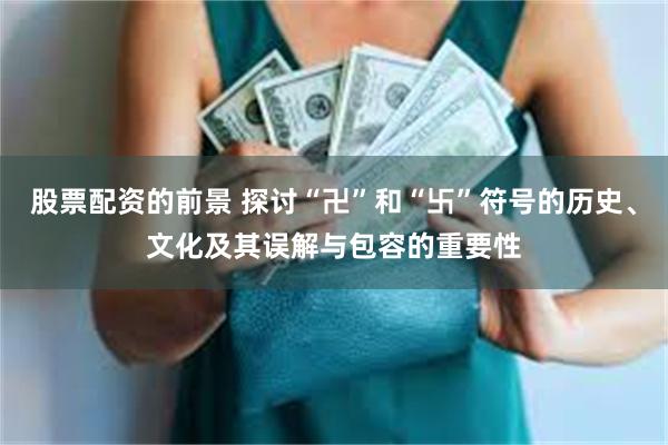 股票配资的前景 探讨“卍”和“卐”符号的历史、文化及其误解与包容的重要性