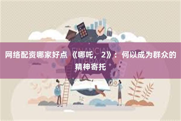 网络配资哪家好点 《哪吒，2》：何以成为群众的精神寄托