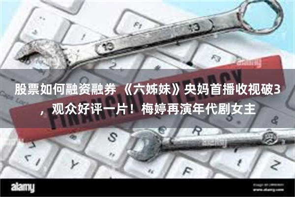 股票如何融资融券 《六姊妹》央妈首播收视破3，观众好评一片！梅婷再演年代剧女主