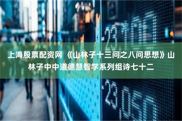 上海股票配资网 《山林子十三问之八问思想》山林子中中道德慧智学系列组诗七十二