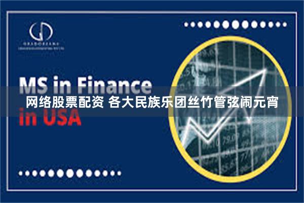 网络股票配资 各大民族乐团丝竹管弦闹元宵