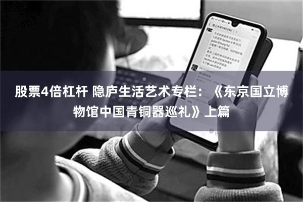 股票4倍杠杆 隐庐生活艺术专栏：《东京国立博物馆中国青铜器巡礼》上篇