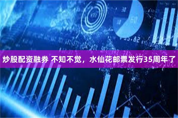 炒股配资融券 不知不觉，水仙花邮票发行35周年了