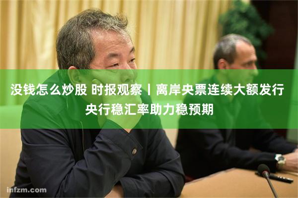 没钱怎么炒股 时报观察丨离岸央票连续大额发行 央行稳汇率助力稳预期