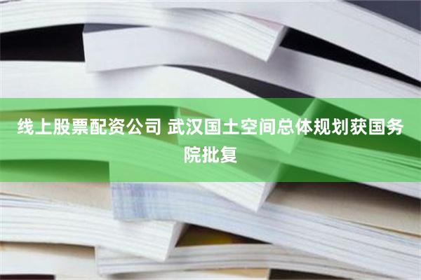 线上股票配资公司 武汉国土空间总体规划获国务院批复