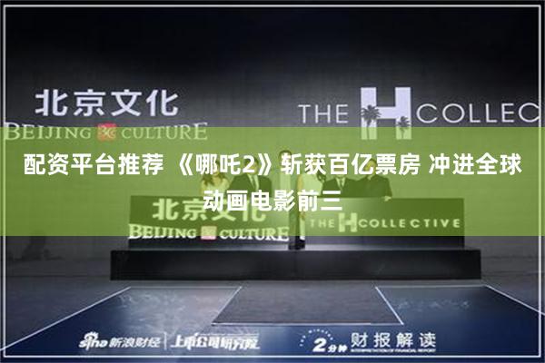 配资平台推荐 《哪吒2》斩获百亿票房 冲进全球动画电影前三