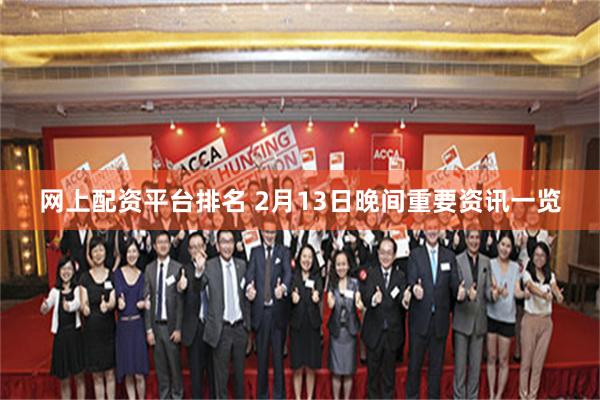 网上配资平台排名 2月13日晚间重要资讯一览