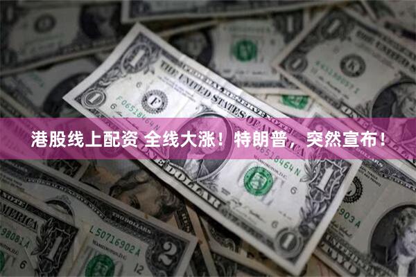 港股线上配资 全线大涨！特朗普，突然宣布！