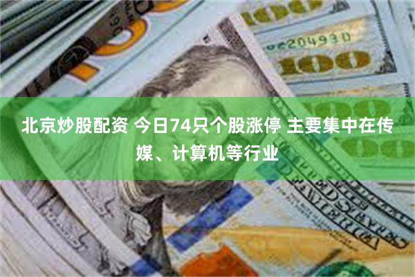 北京炒股配资 今日74只个股涨停 主要集中在传媒、计算机等行业