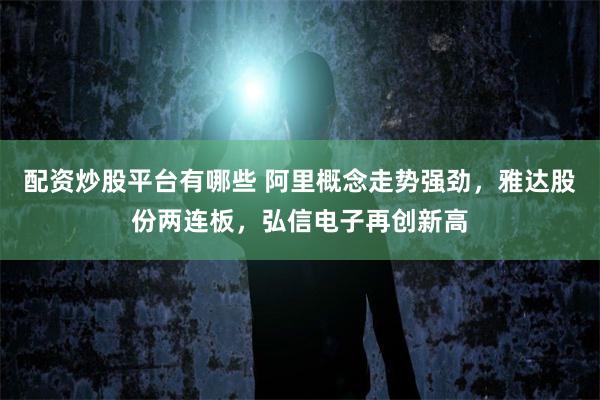 配资炒股平台有哪些 阿里概念走势强劲，雅达股份两连板，弘信电子再创新高