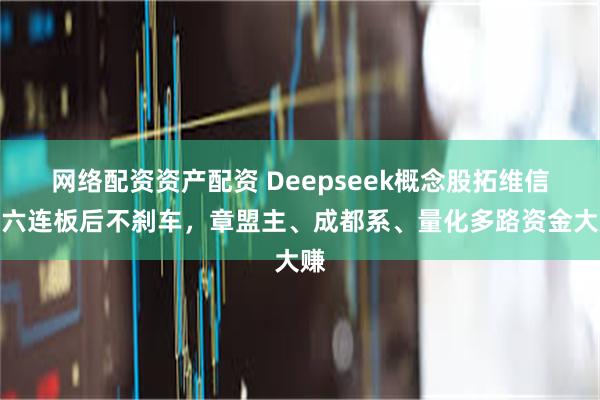 网络配资资产配资 Deepseek概念股拓维信息六连板后不刹车，章盟主、成都系、量化多路资金大赚