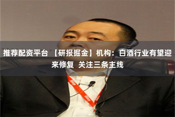 推荐配资平台 【研报掘金】机构：白酒行业有望迎来修复  关注三条主线