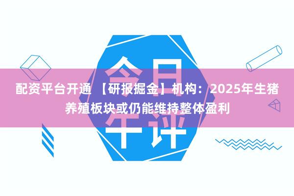 配资平台开通 【研报掘金】机构：2025年生猪养殖板块或仍能维持整体盈利