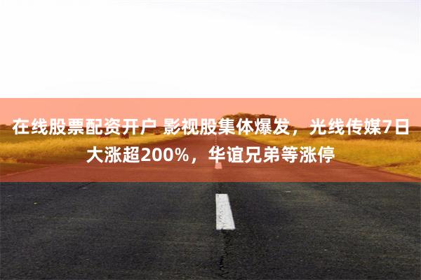 在线股票配资开户 影视股集体爆发，光线传媒7日大涨超200%，华谊兄弟等涨停