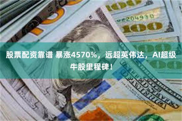 股票配资靠谱 暴涨4570%，远超英伟达，AI超级牛股里程碑！