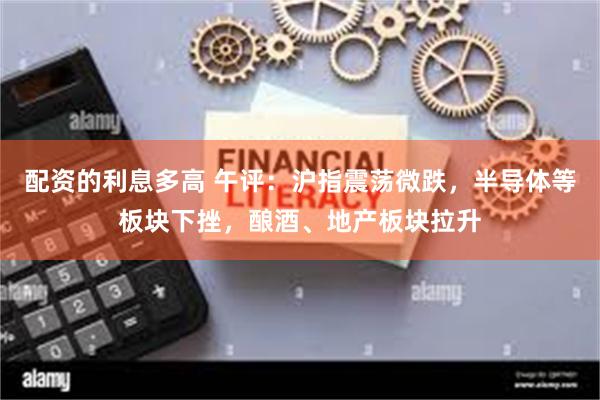 配资的利息多高 午评：沪指震荡微跌，半导体等板块下挫，酿酒、地产板块拉升