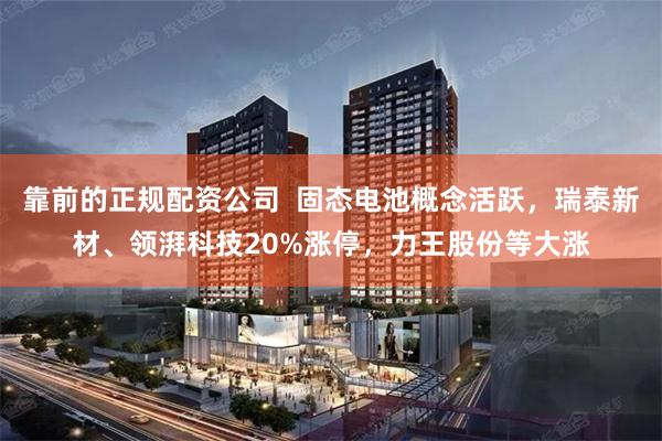 靠前的正规配资公司  固态电池概念活跃，瑞泰新材、领湃科技20%涨停，力王股份等大涨