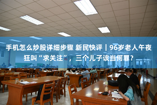 手机怎么炒股详细步骤 新民快评｜96岁老人午夜狂叫“求关注”，三个儿子该当何罪？