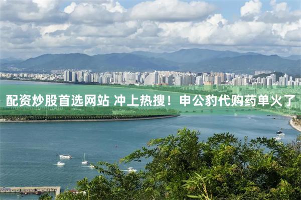 配资炒股首选网站 冲上热搜！申公豹代购药单火了