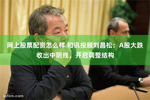网上股票配资怎么样 和讯投顾刘昌松：A股大跌收出中阴线，开启调整结构