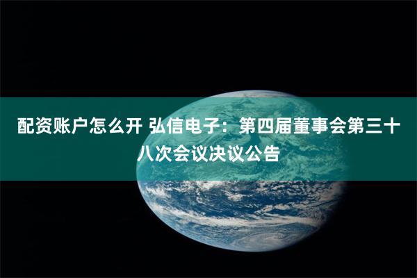 配资账户怎么开 弘信电子：第四届董事会第三十八次会议决议公告
