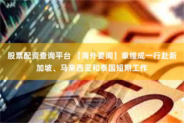股票配资查询平台 【海外要闻】章维成一行赴新加坡、马来西亚和泰国短期工作