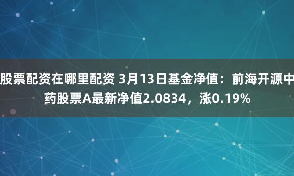 股票配资在哪里配资 3月13日基金净值：前海开源中药股票A最新净值2.0834，涨0.19%