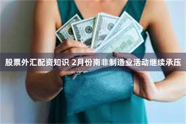 股票外汇配资知识 2月份南非制造业活动继续承压