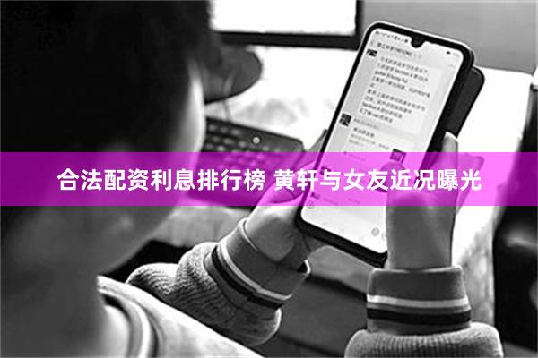 合法配资利息排行榜 黄轩与女友近况曝光